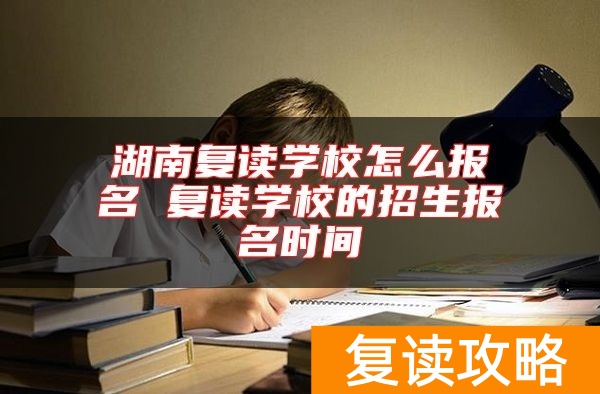 湖南复读学校怎么报名 复读学校的招生报名时间