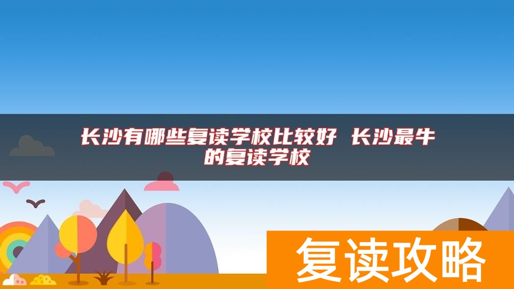 长沙有哪些复读学校比较好 长沙最牛的复读学校