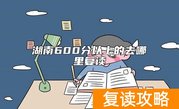 湖南600分以上的去哪里复读