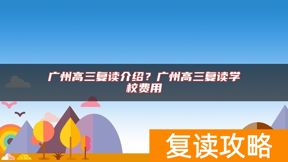 广州高三复读介绍？广州高三复读学校费用